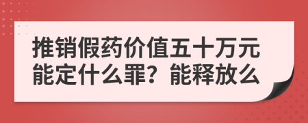 推销假药价值五十万元能定什么罪？能释放么