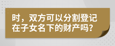 时，双方可以分割登记在子女名下的财产吗？