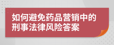 如何避免药品营销中的刑事法律风险答案
