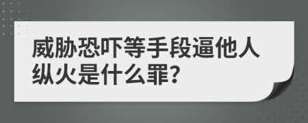 威胁恐吓等手段逼他人纵火是什么罪？