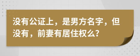 没有公证上，是男方名字，但没有，前妻有居住权么？