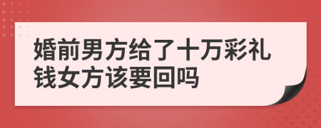 婚前男方给了十万彩礼钱女方该要回吗