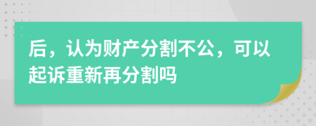 后，认为财产分割不公，可以起诉重新再分割吗