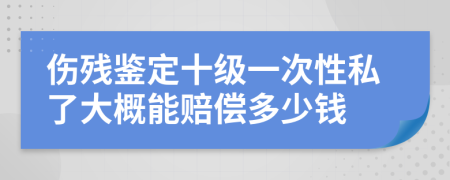 伤残鉴定十级一次性私了大概能赔偿多少钱
