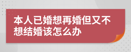 本人已婚想再婚但又不想结婚该怎么办