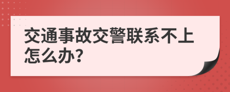 交通事故交警联系不上怎么办？