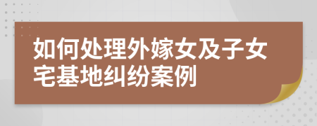 如何处理外嫁女及子女宅基地纠纷案例