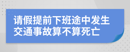 请假提前下班途中发生交通事故算不算死亡