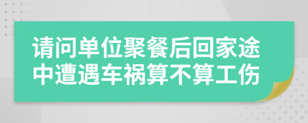 请问单位聚餐后回家途中遭遇车祸算不算工伤