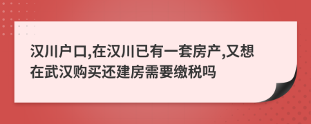 汉川户口,在汉川已有一套房产,又想在武汉购买还建房需要缴税吗