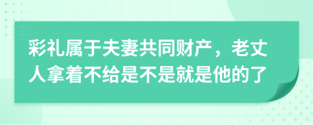 彩礼属于夫妻共同财产，老丈人拿着不给是不是就是他的了