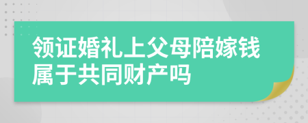 领证婚礼上父母陪嫁钱属于共同财产吗