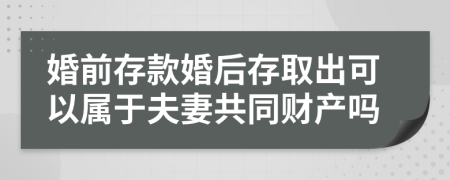 婚前存款婚后存取出可以属于夫妻共同财产吗