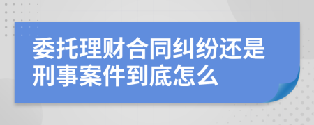 委托理财合同纠纷还是刑事案件到底怎么