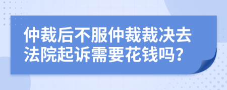 仲裁后不服仲裁裁决去法院起诉需要花钱吗？