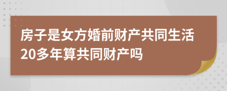 房子是女方婚前财产共同生活20多年算共同财产吗