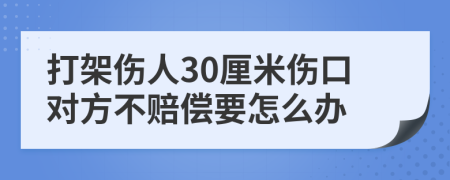 打架伤人30厘米伤口对方不赔偿要怎么办