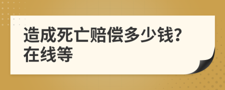 造成死亡赔偿多少钱？在线等