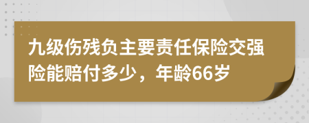 九级伤残负主要责任保险交强险能赔付多少，年龄66岁