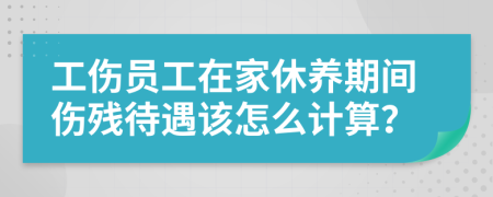 工伤员工在家休养期间伤残待遇该怎么计算？