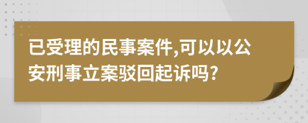 已受理的民事案件,可以以公安刑事立案驳回起诉吗?