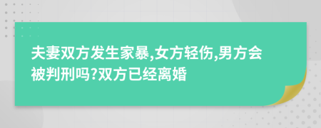 夫妻双方发生家暴,女方轻伤,男方会被判刑吗?双方已经离婚