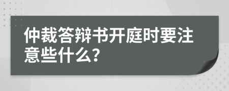 仲裁答辩书开庭时要注意些什么？