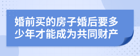 婚前买的房子婚后要多少年才能成为共同财产