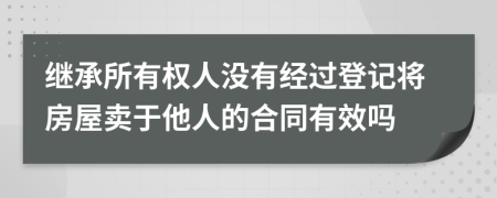 继承所有权人没有经过登记将房屋卖于他人的合同有效吗