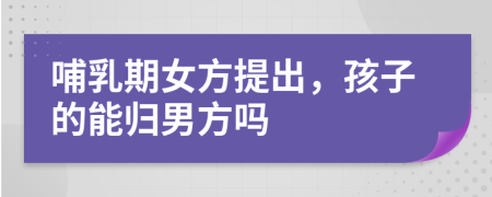 哺乳期女方提出，孩子的能归男方吗