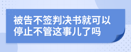 被告不签判决书就可以停止不管这事儿了吗