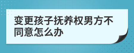 变更孩子抚养权男方不同意怎么办