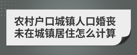 农村户口城镇人口婚丧未在城镇居住怎么计算