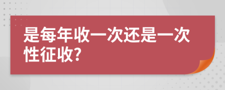 是每年收一次还是一次性征收?
