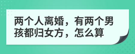 两个人离婚，有两个男孩都归女方，怎么算