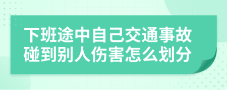 下班途中自己交通事故碰到别人伤害怎么划分