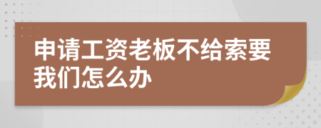 申请工资老板不给索要我们怎么办