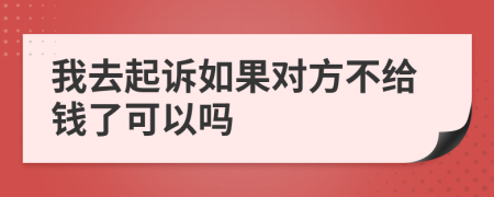 我去起诉如果对方不给钱了可以吗
