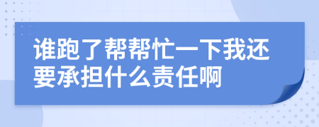 谁跑了帮帮忙一下我还要承担什么责任啊