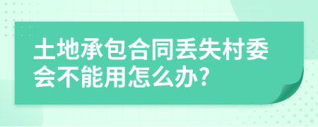 土地承包合同丢失村委会不能用怎么办?