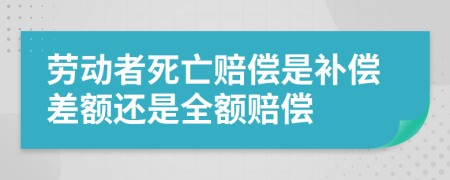 劳动者死亡赔偿是补偿差额还是全额赔偿