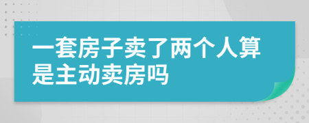 一套房子卖了两个人算是主动卖房吗