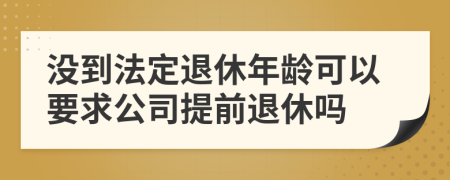 没到法定退休年龄可以要求公司提前退休吗