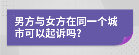 男方与女方在同一个城市可以起诉吗?