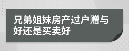 兄弟姐妹房产过户赠与好还是买卖好