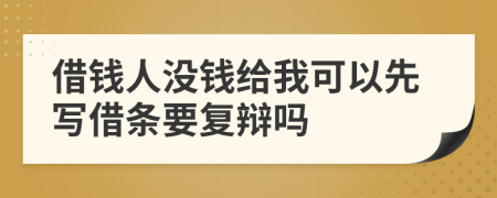 借钱人没钱给我可以先写借条要复辩吗