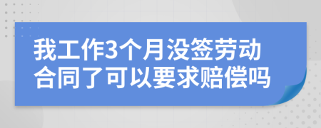 我工作3个月没签劳动合同了可以要求赔偿吗