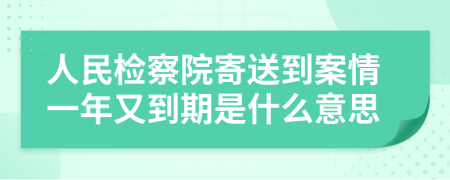 人民检察院寄送到案情一年又到期是什么意思