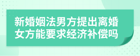 新婚姻法男方提出离婚女方能要求经济补偿吗