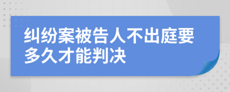 纠纷案被告人不出庭要多久才能判决